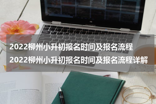 2022柳州小升初报名时间及报名流程 2022柳州小升初报名时间及报名流程详解