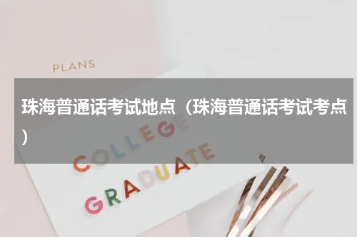 珠海普通话考试地点（珠海普通话考试考点）
