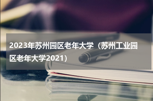 2023年苏州园区老年大学(苏州工业园区老年大学2021)