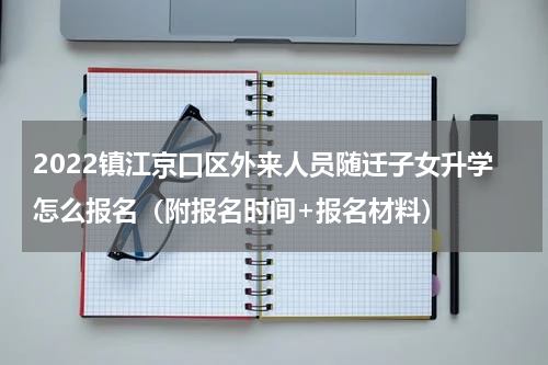 2022镇江京口区外来人员随迁子女升学怎么报名（附报名时间+报名材料）