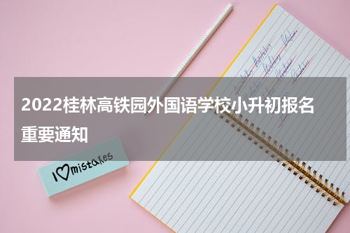 2022桂林高铁园外国语学校小升初报名重要通知