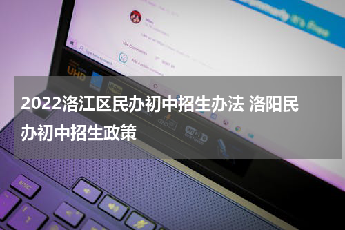 2022洛江区民办初中招生办法 洛阳民办初中招生政策