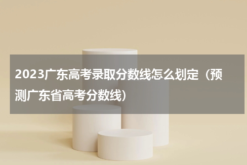 2023广东高考录取分数线怎么划定(预测广东省高考分数线)