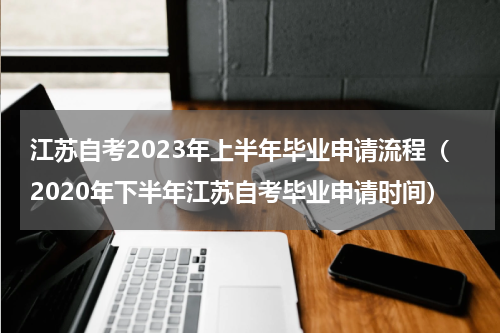 江苏自考2023年上半年毕业申请流程(2020年下半年江苏自考毕业申请时间)