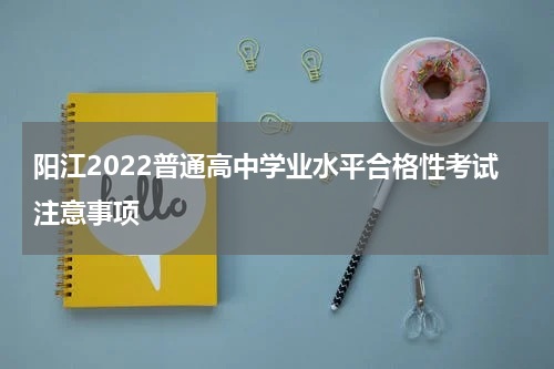 阳江2022普通高中学业水平合格性考试注意事项