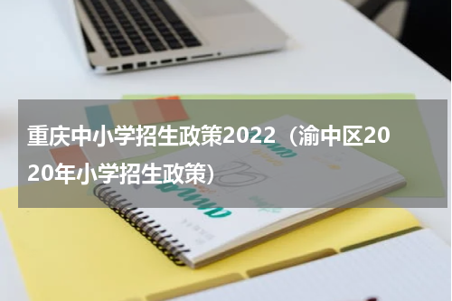重庆中小学招生政策2022（渝中区2020年小学招生政策）