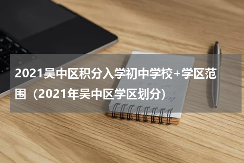 2021吴中区积分入学初中学校+学区范围（2021年吴中区学区划分）
