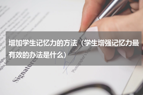 增加学生记忆力的方法（学生增强记忆力最有效的办法是什么）
