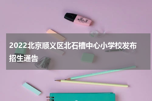 2022北京顺义区北石槽中心小学校发布招生通告