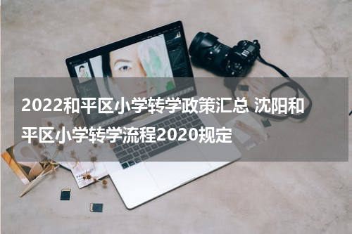 2022和平区小学转学政策汇总 沈阳和平区小学转学流程2020规定