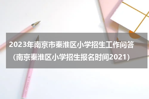 2023年南京市秦淮区小学招生工作问答（南京秦淮区小学招生报名时间2021）