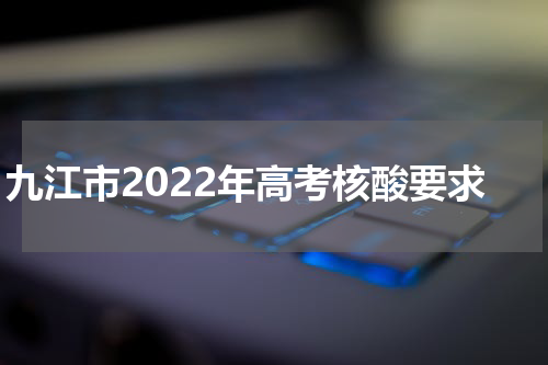 九江市2022年高考核酸要求