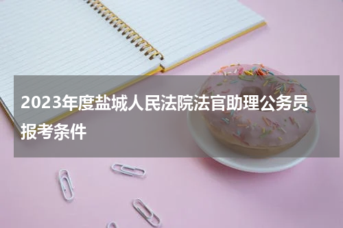 2023年度盐城人民法院法官助理公务员报考条件
