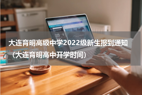 大连育明高级中学2022级新生报到通知(大连育明高中开学时间)
