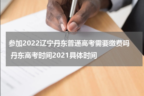 参加2022辽宁丹东普通高考需要缴费吗 丹东高考时间2021具体时间