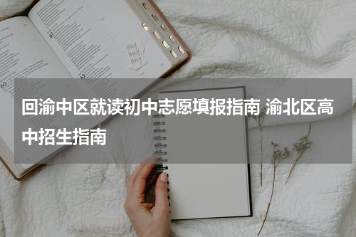 回渝中区就读初中志愿填报指南 渝北区高中招生指南