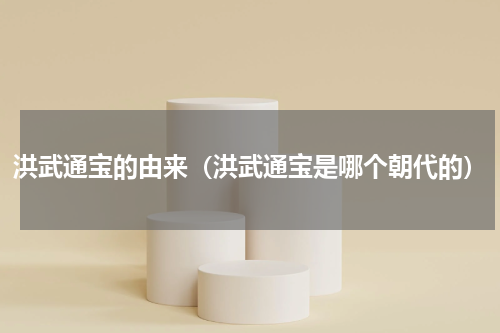 洪武通宝的由来（洪武通宝是哪个朝代的）