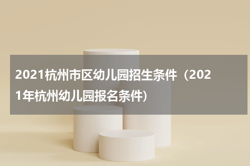 2021杭州市区幼儿园招生条件（2021年杭州幼儿园报名条件）