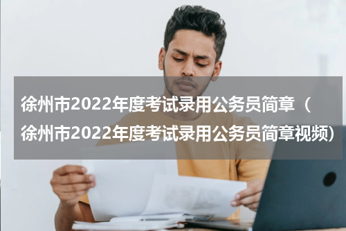 徐州市2022年度考试录用公务员简章（徐州市2022年度考试录用公务员简章视频）