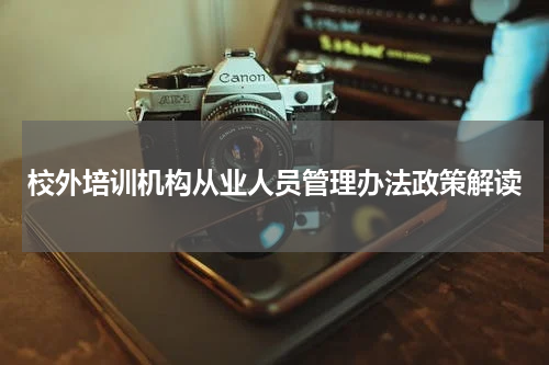 校外培训机构从业人员管理办法政策解读