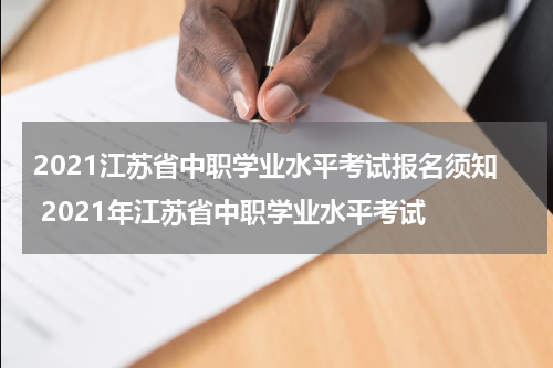 2021江苏省中职学业水平考试报名须知 2021年江苏省中职学业水平考试