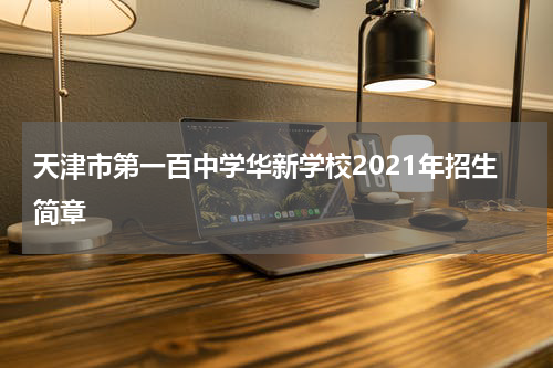 天津市第一百中学华新学校2021年招生简章