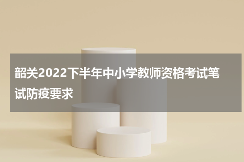 韶关2022下半年中小学教师资格考试笔试防疫要求