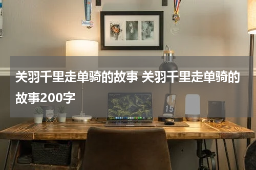 关羽千里走单骑的故事 关羽千里走单骑的故事200字