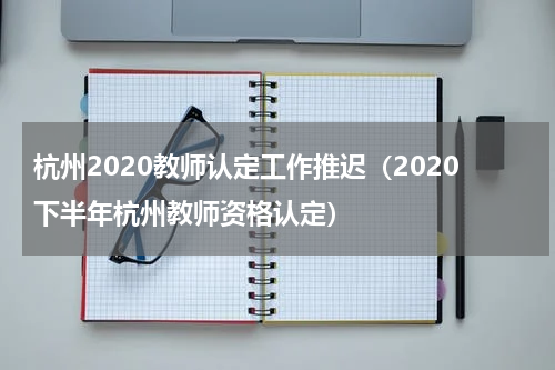 杭州2020教师认定工作推迟（2020下半年杭州教师资格认定）