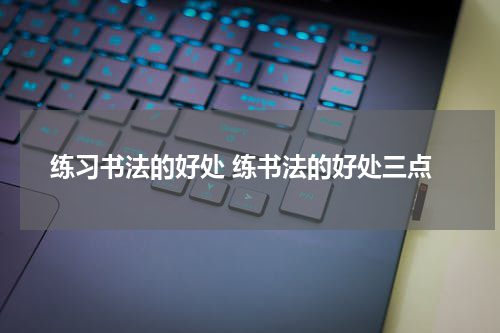 练习书法的好处 练书法的好处三点