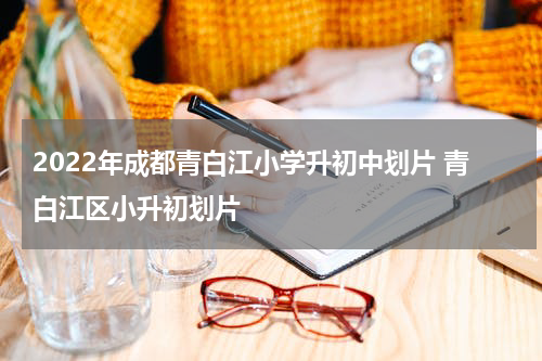 2022年成都青白江小学升初中划片 青白江区小升初划片