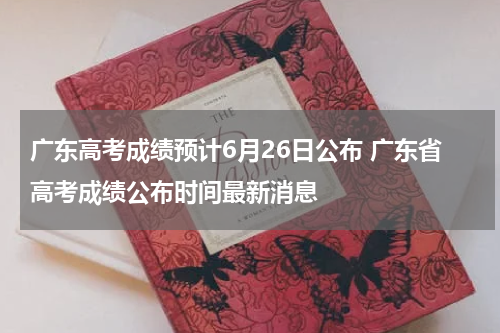 广东高考成绩预计6月26日公布 广东省高考成绩公布时间最新消息