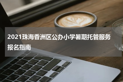 2021珠海香洲区公办小学暑期托管服务报名指南