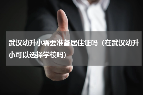 武汉幼升小需要准备居住证吗（在武汉幼升小可以选择学校吗）