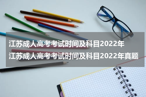 江苏成人高考考试时间及科目2022年 江苏成人高考考试时间及科目2022年真题