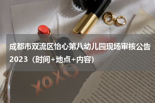 成都市双流区怡心第八幼儿园现场审核公告2023（时间+地点+内容）