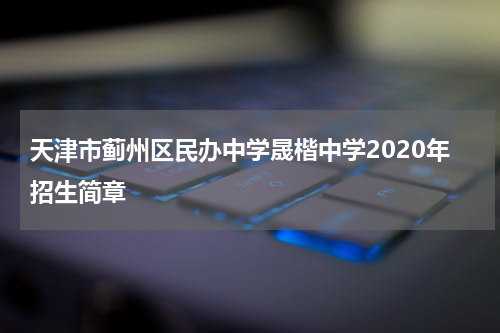 天津市蓟州区民办中学晟楷中学2020年招生简章