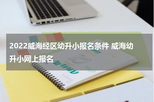 2022威海经区幼升小报名条件 威海幼升小网上报名