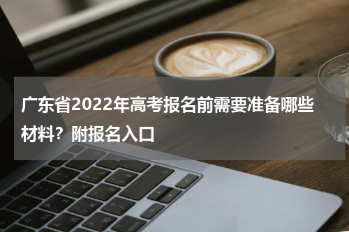 广东省2022年高考报名前需要准备哪些材料？附报名入口