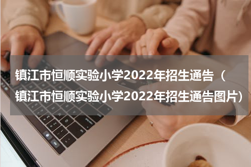 镇江市恒顺实验小学2022年招生通告（镇江市恒顺实验小学2022年招生通告图片）