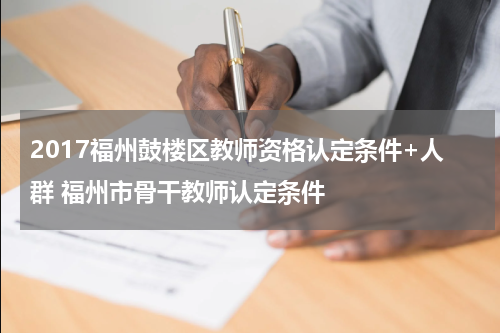 2017福州鼓楼区教师资格认定条件+人群 福州市骨干教师认定条件