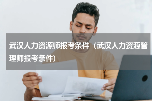 武汉人力资源师报考条件（武汉人力资源管理师报考条件）