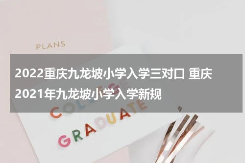 2022重庆九龙坡小学入学三对口 重庆2021年九龙坡小学入学新规