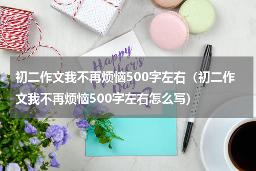 初二作文我不再烦恼500字左右(初二作文我不再烦恼500字左右怎么写)