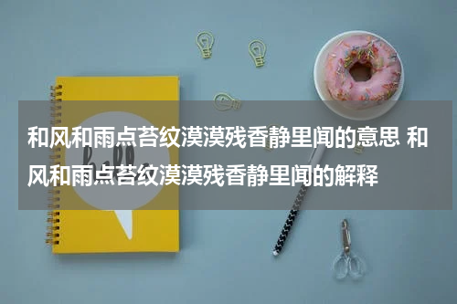 和风和雨点苔纹漠漠残香静里闻的意思 和风和雨点苔纹漠漠残香静里闻的解释