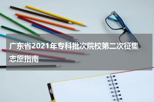 广东省2021年专科批次院校第二次征集志愿指南
