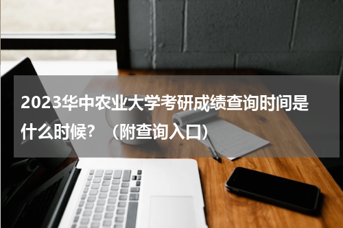 2023华中农业大学考研成绩查询时间是什么时候？（附查询入口）