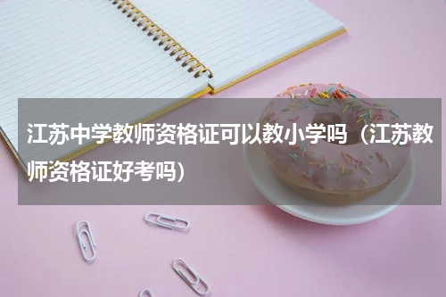 江苏中学教师资格证可以教小学吗（江苏教师资格证好考吗）