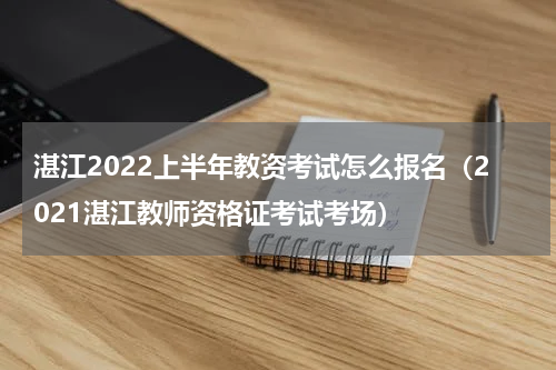湛江2022上半年教资考试怎么报名（2021湛江教师资格证考试考场）