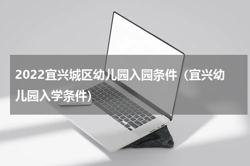 2022宜兴城区幼儿园入园条件（宜兴幼儿园入学条件）